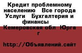 Кредит проблемному населению - Все города Услуги » Бухгалтерия и финансы   . Кемеровская обл.,Юрга г.